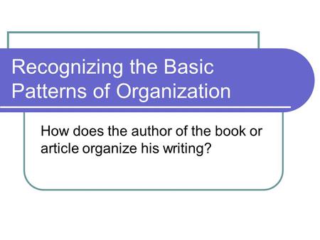 Recognizing the Basic Patterns of Organization How does the author of the book or article organize his writing?