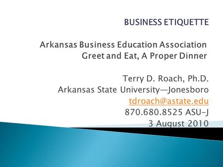 BUSINESS ETIQUETTE Arkansas Business Education Association Greet and Eat, A Proper Dinner Terry D. Roach, Ph.D. Arkansas State UniversityJonesboro