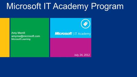 July 24, 2012 Amy Merrill Microsoft Learning Microsoft IT Academy Program.