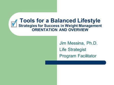 Tools for a Balanced Lifestyle Strategies for Success in Weight Management ORIENTATION AND OVERVIEW Jim Messina, Ph.D. Life Strategist Program Facilitator.