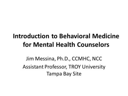 Introduction to Behavioral Medicine for Mental Health Counselors Jim Messina, Ph.D., CCMHC, NCC Assistant Professor, TROY University Tampa Bay Site.