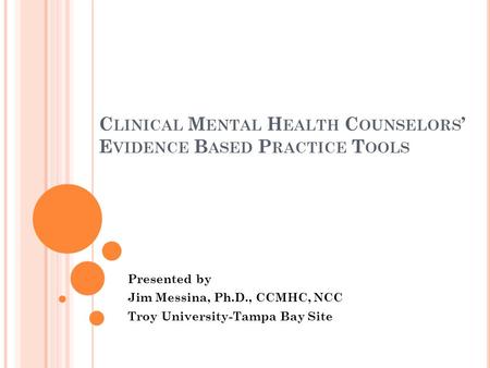 C LINICAL M ENTAL H EALTH C OUNSELORS E VIDENCE B ASED P RACTICE T OOLS Presented by Jim Messina, Ph.D., CCMHC, NCC Troy University-Tampa Bay Site.
