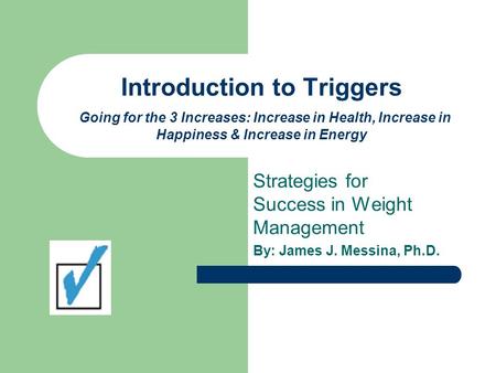 Introduction to Triggers Going for the 3 Increases: Increase in Health, Increase in Happiness & Increase in Energy Strategies for Success in Weight Management.