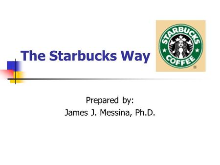 The Starbucks Way Prepared by: James J. Messina, Ph.D.