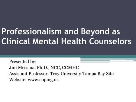 Professionalism and Beyond as Clinical Mental Health Counselors Presented by: Jim Messina, Ph.D., NCC, CCMHC Assistant Professor: Troy University Tampa.
