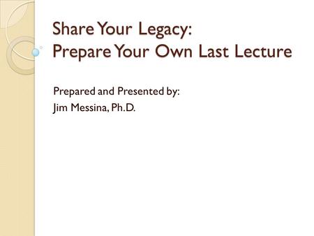 Share Your Legacy: Prepare Your Own Last Lecture