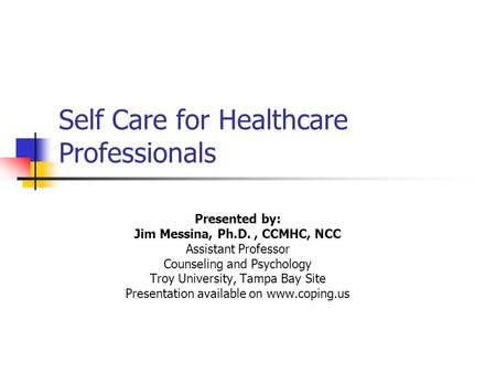 Self Care for Healthcare Professionals Presented by: Jim Messina, Ph.D., CCMHC, NCC Assistant Professor Counseling and Psychology Troy University, Tampa.