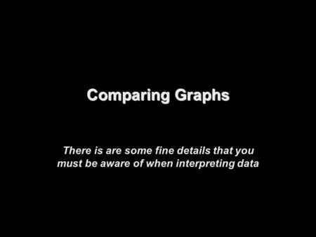 Comparing Graphs There is are some fine details that you must be aware of when interpreting data.