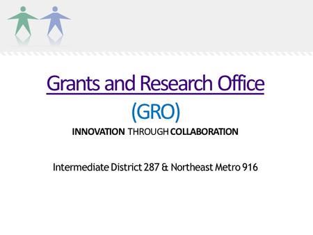 Grants and Research Office Grants and Research Office (GRO) INNOVATION THROUGH COLLABORATION Intermediate District 287 & Northeast Metro 916.
