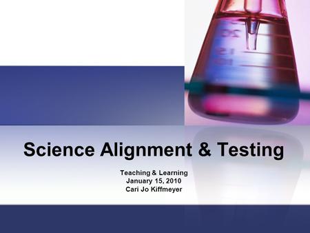 Science Alignment & Testing Teaching & Learning January 15, 2010 Cari Jo Kiffmeyer.