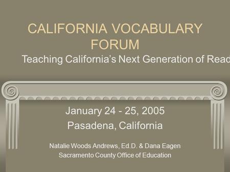 CALIFORNIA VOCABULARY FORUM January 24 - 25, 2005 Pasadena, California Natalie Woods Andrews, Ed.D. & Dana Eagen Sacramento County Office of Education.
