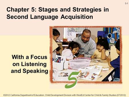 5-1 Chapter 5: Stages and Strategies in Second Language Acquisition With a Focus on Listening and Speaking ©2012 California Department of Education, Child.