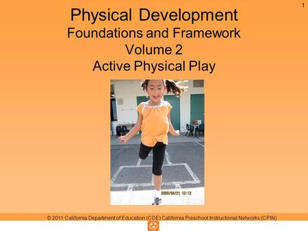 Physical Development Foundations and Framework Volume 2 Active Physical Play 1 © 2011 California Department of Education (CDE) California Preschool Instructional.
