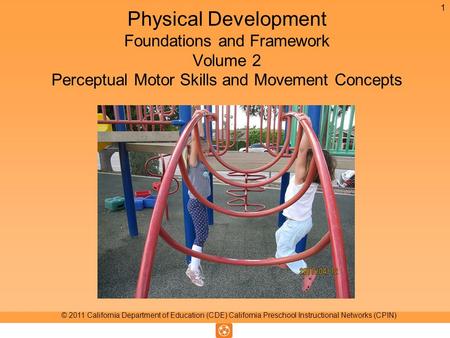 Physical Development Foundations and Framework Volume 2 Perceptual Motor Skills and Movement Concepts 1 © 2011 California Department of Education (CDE)