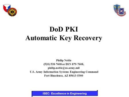 ISEC: Excellence in Engineering DoD PKI Automatic Key Recovery Philip Noble (520) 538-7608 or DSN 879-7608, U.S. Army Information.