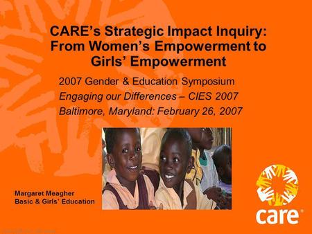 © 2002, CARE USA. All rights reserved. CAREs Strategic Impact Inquiry: From Womens Empowerment to Girls Empowerment 2007 Gender & Education Symposium Engaging.