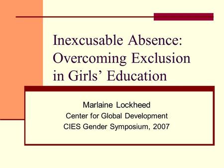 Inexcusable Absence: Overcoming Exclusion in Girls Education Marlaine Lockheed Center for Global Development CIES Gender Symposium, 2007.