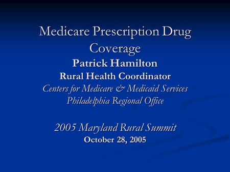 Medicare Prescription Drug Coverage Patrick Hamilton Rural Health Coordinator Centers for Medicare & Medicaid Services Philadelphia Regional Office 2005.