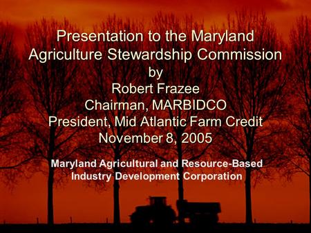 Presentation to the Maryland Agriculture Stewardship Commission by Robert Frazee Chairman, MARBIDCO President, Mid Atlantic Farm Credit November 8, 2005.