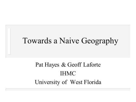 Towards a Naive Geography Pat Hayes & Geoff Laforte IHMC University of West Florida.
