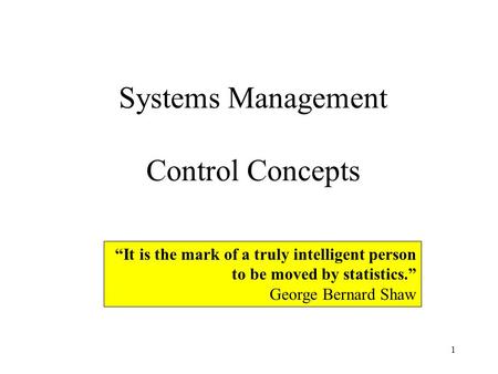 1 Systems Management Control Concepts It is the mark of a truly intelligent person to be moved by statistics. George Bernard Shaw.