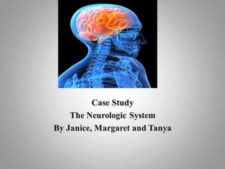 Case Study The Neurologic System By Janice, Margaret and Tanya.