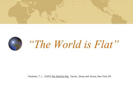 The World is Flat Friedman, T. L. (2005) The World Is Flat. Farrarr, Straus and Giroux, New York, NY.