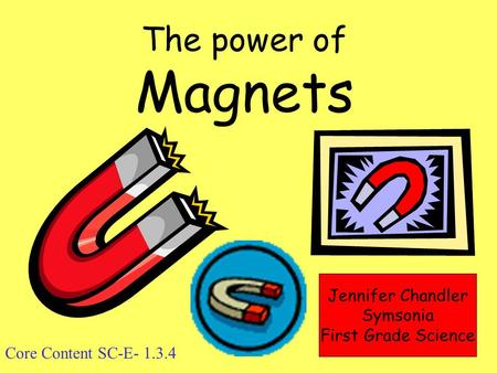 The power of Magnets Jennifer Chandler Symsonia First Grade Science Core Content SC-E- 1.3.4.
