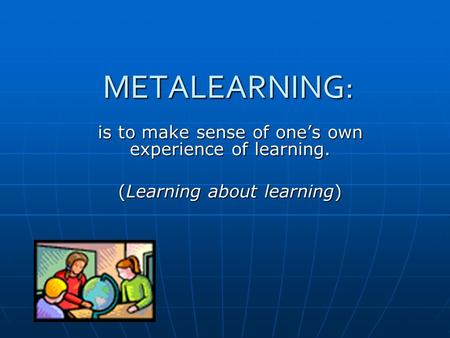 METALEARNING: is to make sense of ones own experience of learning. (Learning about learning)