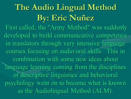The Audio Lingual Method By: Eric Nuñez First called, the Army Method was suddenly developed to build communicative competence in translators through.