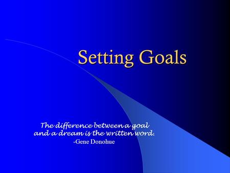 Setting Goals The difference between a goal and a dream is the written word. -Gene Donohue.