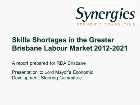 Skills Shortages in the Greater Brisbane Labour Market 2012-2021 A report prepared for RDA Brisbane Presentation to Lord Mayors Economic Development Steering.