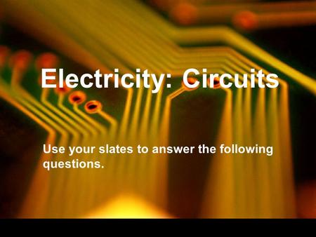 Electricity: Circuits Use your slates to answer the following questions.