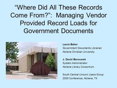 Where Did All These Records Come From?: Managing Vendor Provided Record Loads for Government Documents Laura Baker Government Documents Librarian Abilene.