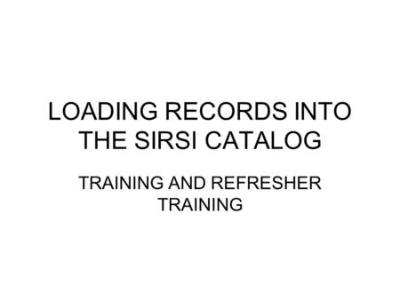 LOADING RECORDS INTO THE SIRSI CATALOG TRAINING AND REFRESHER TRAINING.