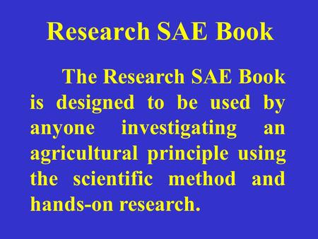 Research SAE Book The Research SAE Book is designed to be used by anyone investigating an agricultural principle using the scientific method and hands-on.