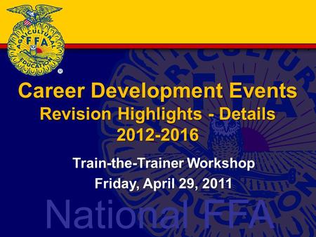 National FFA Career Development Events Revision Highlights - Details 2012-2016 Train-the-Trainer Workshop Friday, April 29, 2011.