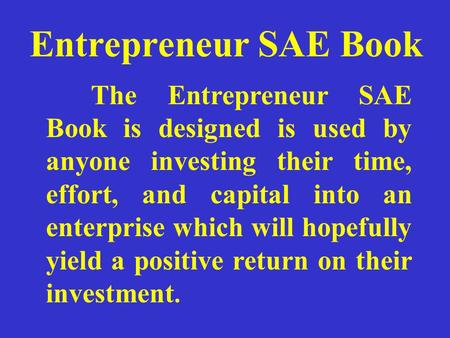 Entrepreneur SAE Book The Entrepreneur SAE Book is designed is used by anyone investing their time, effort, and capital into an enterprise which will hopefully.