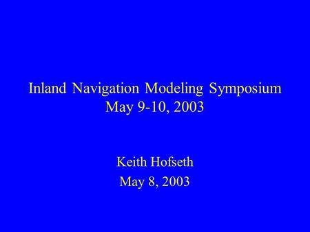 Inland Navigation Modeling Symposium May 9-10, 2003 Keith Hofseth May 8, 2003.