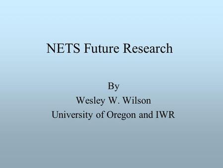 NETS Future Research By Wesley W. Wilson University of Oregon and IWR.