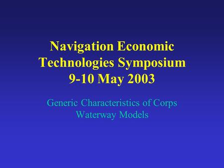 Navigation Economic Technologies Symposium 9-10 May 2003 Generic Characteristics of Corps Waterway Models.