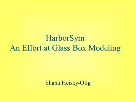 HarborSym An Effort at Glass Box Modeling Shana Heisey-Olig.