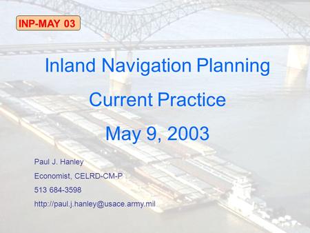 INP-MAY 03 Inland Navigation Planning Current Practice May 9, 2003 Paul J. Hanley Economist, CELRD-CM-P 513 684-3598