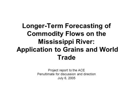 Longer-Term Forecasting of Commodity Flows on the Mississippi River: Application to Grains and World Trade Project report to the ACE Penultimate for discussion.
