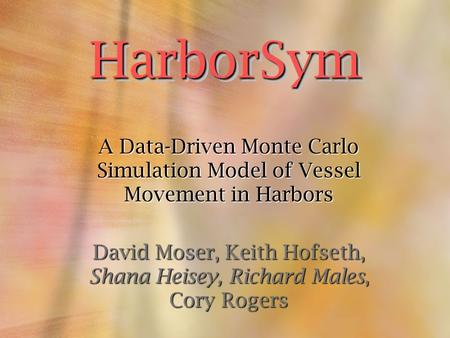 A Data-Driven Monte Carlo Simulation Model of Vessel Movement in Harbors David Moser, Keith Hofseth, Shana Heisey, Richard Males, Cory Rogers HarborSym.