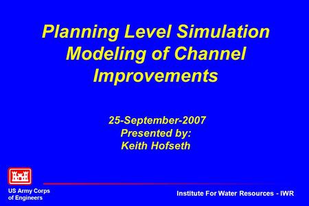 US Army Corps of Engineers Institute For Water Resources - IWR Planning Level Simulation Modeling of Channel Improvements 25-September-2007 Presented by:
