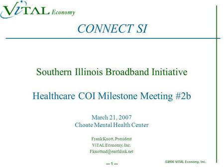 ©2006 ViTAL Economy, Inc. 1 Southern Illinois Broadband Initiative Healthcare COI Milestone Meeting #2b March 21, 2007 Choate Mental Health Center CONNECT.