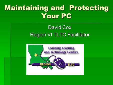 Maintaining and Protecting Your PC David Cox Region VI TLTC Facilitator.