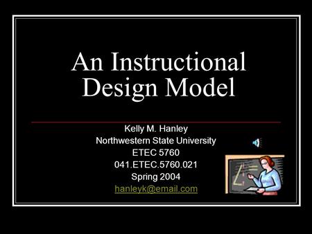 An Instructional Design Model Kelly M. Hanley Northwestern State University ETEC 5760 041.ETEC.5760.021 Spring 2004