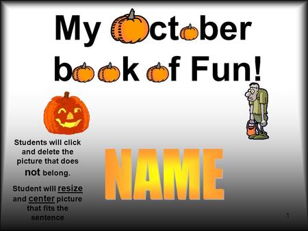1 My ct ber b k f Fun! Students will click and delete the picture that does not belong. Student will resize and center picture that fits the sentence.